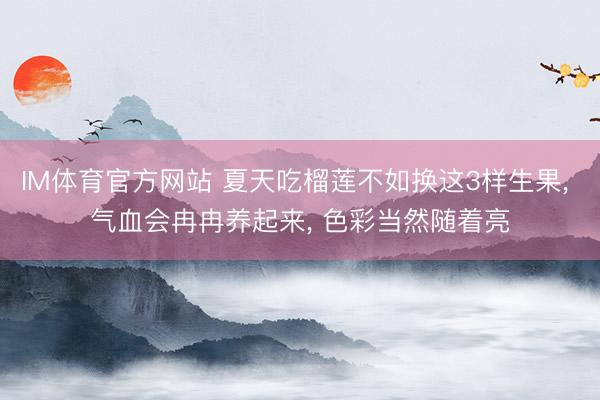 IM体育官方网站 夏天吃榴莲不如换这3样生果， 气血会冉冉养起来， 色彩当然随着亮