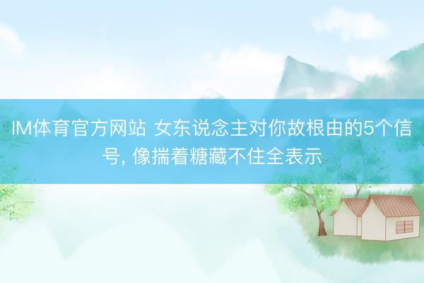 IM体育官方网站 女东说念主对你故根由的5个信号， 像揣着糖藏不住全表示