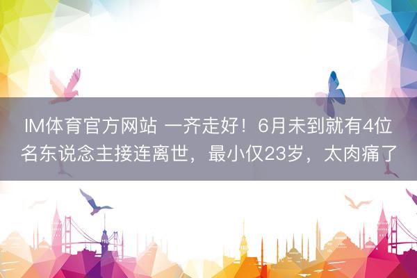 IM体育官方网站 一齐走好！6月未到就有4位名东说念主接连离世，最小仅23岁，太肉痛了