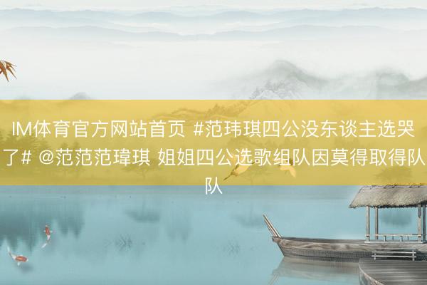 IM体育官方网站首页 #范玮琪四公没东谈主选哭了# @范范范瑋琪 姐姐四公选歌组队因莫得取得队