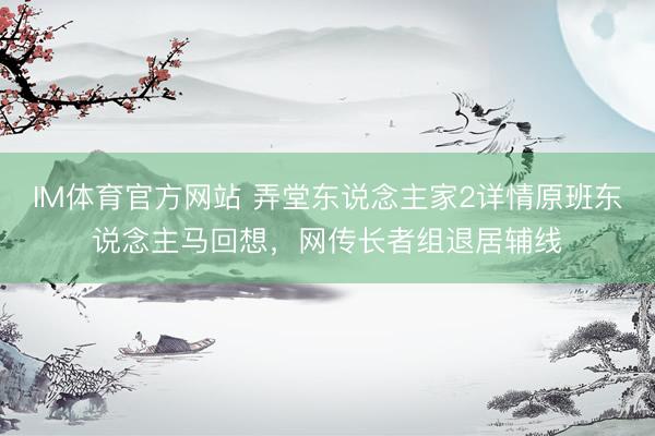 IM体育官方网站 弄堂东说念主家2详情原班东说念主马回想，网传长者组退居辅线