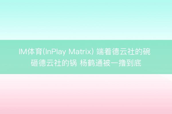 IM体育(InPlay Matrix) 端着德云社的碗 砸德云社的锅 杨鹤通被一撸到底