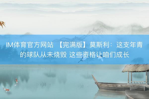 IM体育官方网站 【完满版】莫斯利：这支年青的球队从未烧毁 这些资格让咱们成长