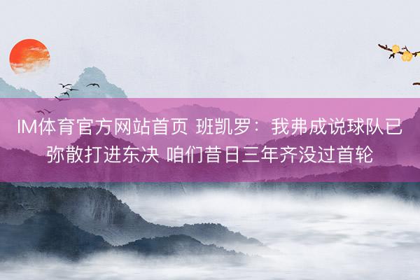 IM体育官方网站首页 班凯罗：我弗成说球队已弥散打进东决 咱们昔日三年齐没过首轮