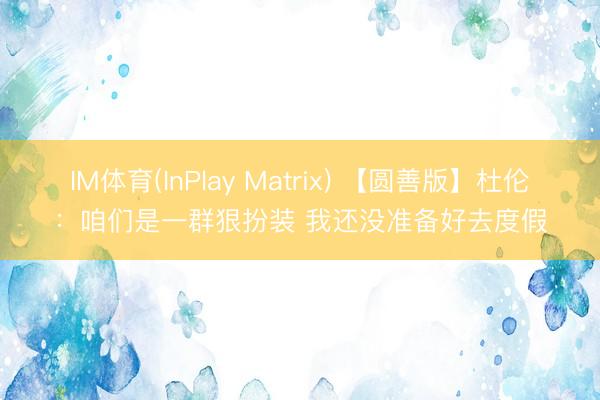 IM体育(InPlay Matrix) 【圆善版】杜伦：咱们是一群狠扮装 我还没准备好去度假
