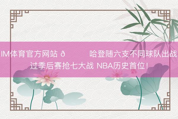 IM体育官方网站 👀哈登随六支不同球队出战过季后赛抢七大战 NBA历史首位！