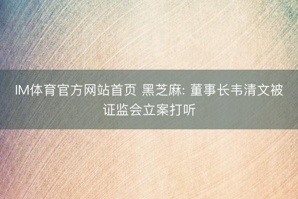 IM体育官方网站首页 黑芝麻: 董事长韦清文被证监会立案打听