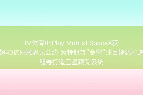 IM体育(InPlay Matrix) SpaceX获好意思国防部超40亿好意思元公约 为特朗普“金穹”注目缱绻打造卫星跟踪系统