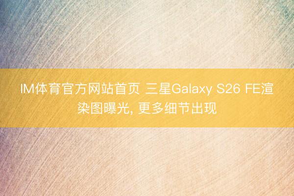 IM体育官方网站首页 三星Galaxy S26 FE渲染图曝光， 更多细节出现