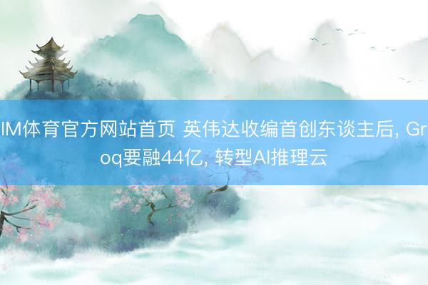 IM体育官方网站首页 英伟达收编首创东谈主后， Groq要融44亿， 转型AI推理云