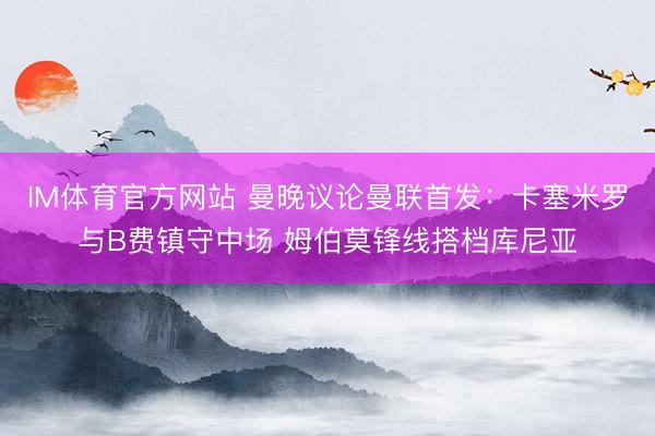 IM体育官方网站 曼晚议论曼联首发：卡塞米罗与B费镇守中场 姆伯莫锋线搭档库尼亚