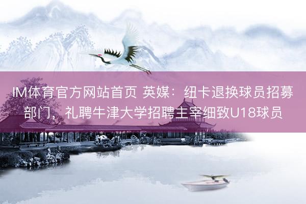 IM体育官方网站首页 英媒:纽卡退换球员招募部门,礼聘牛津大学招聘主宰细致U18球员