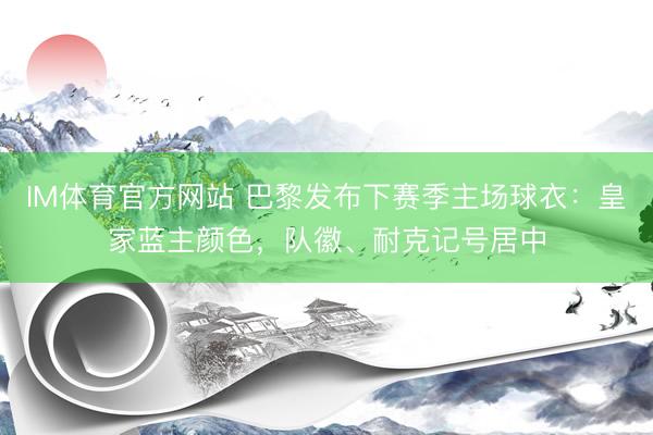 IM体育官方网站 巴黎发布下赛季主场球衣：皇家蓝主颜色，队徽、耐克记号居中