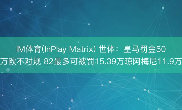 IM体育(InPlay Matrix) 世体：皇马罚金50万欧不对规 82最多可被罚15.39万琼阿梅尼11.9万