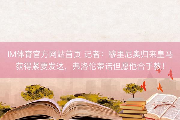 IM体育官方网站首页 记者:穆里尼奥归来皇马获得紧要发达,弗洛伦蒂诺但愿他合手教!