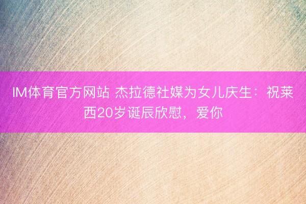 IM体育官方网站 杰拉德社媒为女儿庆生：祝莱西20岁诞辰欣慰，爱你