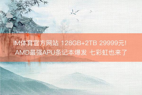 IM体育官方网站 128GB+2TB 29999元! AMD最强APU条记本爆发 七彩虹也来了