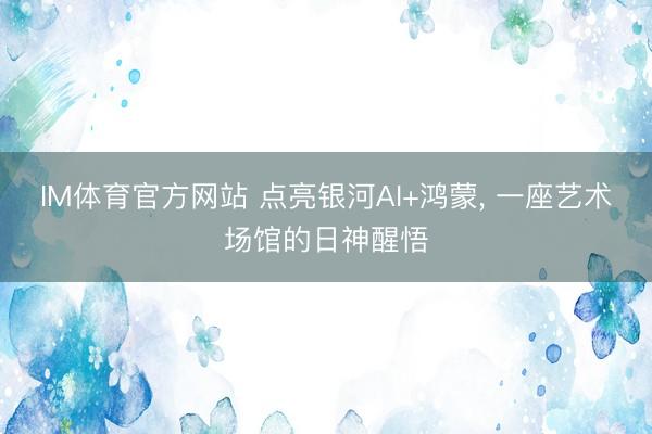 IM体育官方网站 点亮银河AI+鸿蒙， 一座艺术场馆的日神醒悟