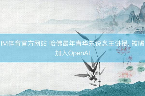 IM体育官方网站 哈佛最年青华东说念主讲授， 被曝加入OpenAI