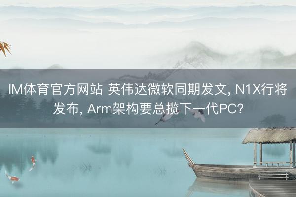 IM体育官方网站 英伟达微软同期发文， N1X行将发布， Arm架构要总揽下一代PC?
