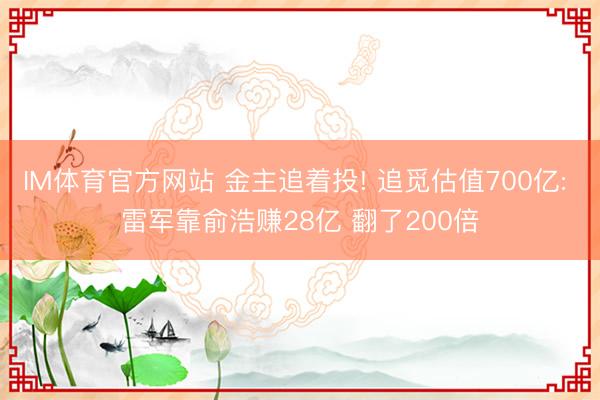 IM体育官方网站 金主追着投! 追觅估值700亿: 雷军靠俞浩赚28亿 翻了200倍
