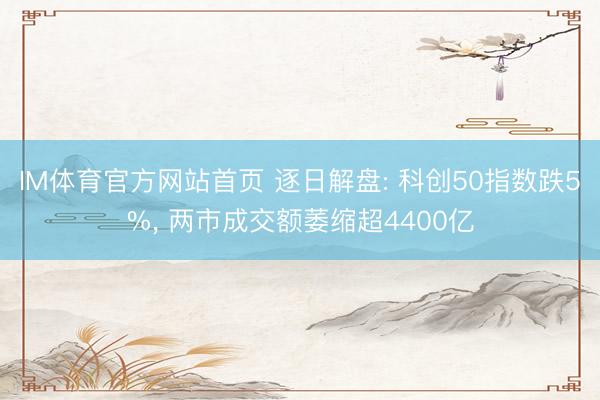IM体育官方网站首页 逐日解盘: 科创50指数跌5%， 两市成交额萎缩超4400亿