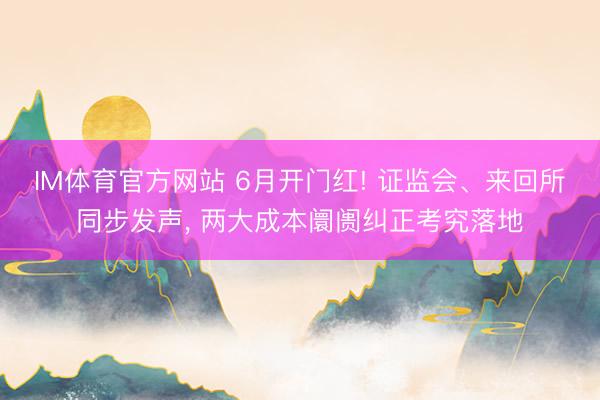 IM体育官方网站 6月开门红! 证监会、来回所同步发声， 两大成本阛阓纠正考究落地