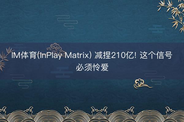 IM体育(InPlay Matrix) 减捏210亿! 这个信号必须怜爱