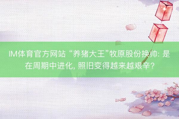 IM体育官方网站 “养猪大王”牧原股份换帅: 是在周期中进化， 照旧变得越来越艰辛?