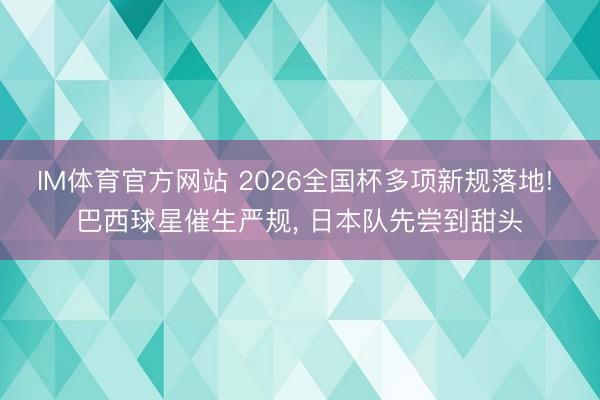 IM体育官方网站 2026全国杯多项新规落地! 巴西球星催生严规， 日本队先尝到甜头