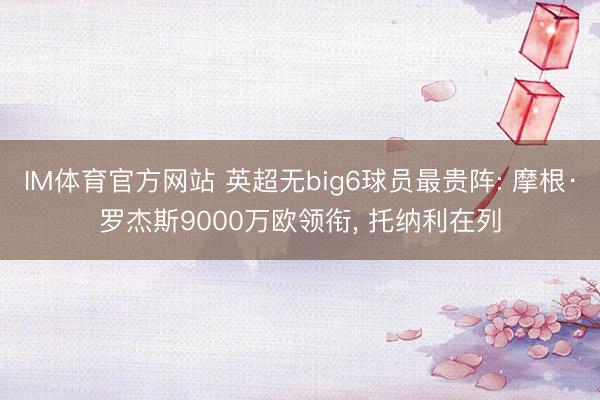 IM体育官方网站 英超无big6球员最贵阵: 摩根·罗杰斯9000万欧领衔， 托纳利在列
