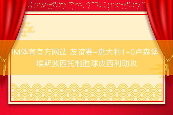 IM体育官方网站 友谊赛-意大利1-0卢森堡 埃斯波西托制胜球皮西利助攻