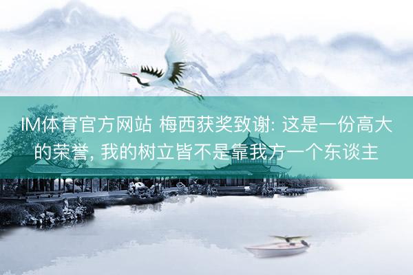 IM体育官方网站 梅西获奖致谢: 这是一份高大的荣誉， 我的树立皆不是靠我方一个东谈主