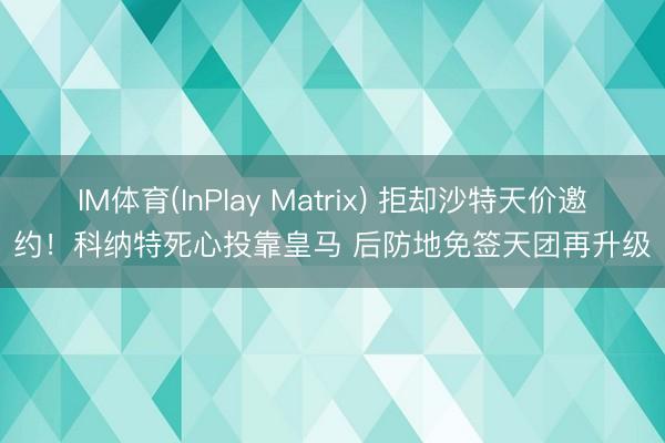 IM体育(InPlay Matrix) 拒却沙特天价邀约！科纳特死心投靠皇马 后防地免签天团再升级