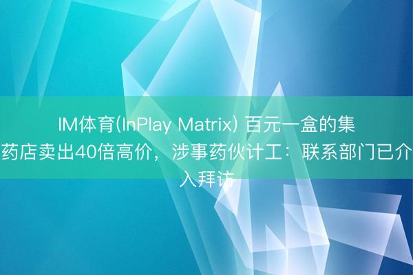 IM体育(InPlay Matrix) 百元一盒的集采药被药店卖出40倍高价，涉事药伙计工：联系部门已介入拜访