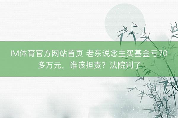 IM体育官方网站首页 老东说念主买基金亏70多万元，谁该担责？法院判了