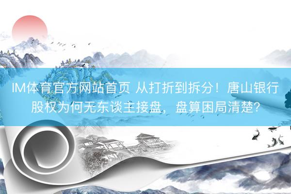 IM体育官方网站首页 从打折到拆分！唐山银行股权为何无东谈主接盘，盘算困局清楚？