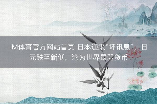 IM体育官方网站首页 日本迎来“坏讯息”，日元跌至新低，沦为世界最弱货币