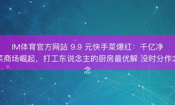IM体育官方网站 9.9 元快手菜爆红：千亿净菜商场崛起，打工东说念主的厨房最优解 没时分作念