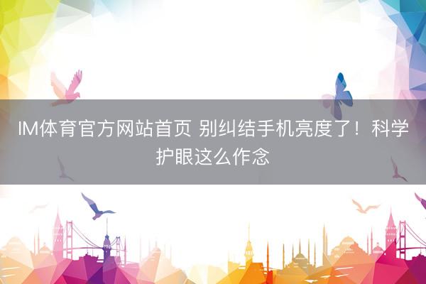 IM体育官方网站首页 别纠结手机亮度了！科学护眼这么作念