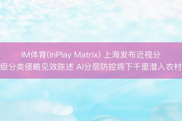 IM体育(InPlay Matrix) 上海发布近视分级分类侵略见效陈述 AI分层防控将下千里潜入农村
