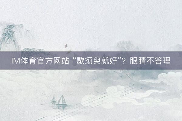 IM体育官方网站 “歇须臾就好”？眼睛不答理