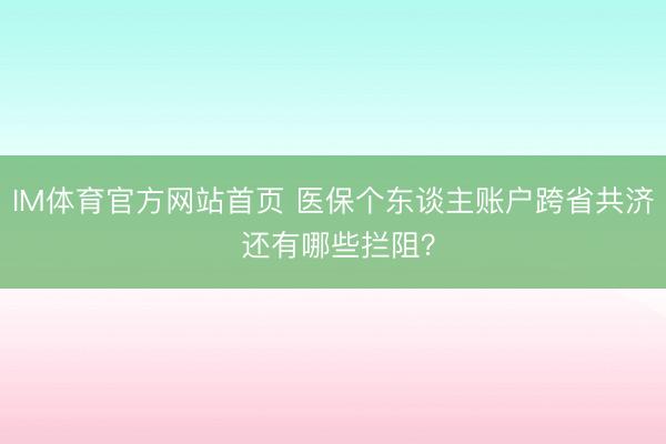 IM体育官方网站首页 医保个东谈主账户跨省共济 还有哪些拦阻？