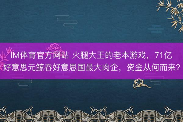 IM体育官方网站 火腿大王的老本游戏，71亿好意思元鲸吞好意思国最大肉企，资金从何而来？