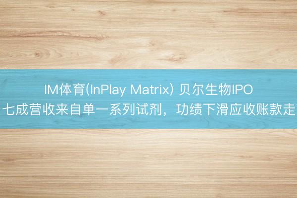IM体育(InPlay Matrix) 贝尔生物IPO：七成营收来自单一系列试剂，功绩下滑应收账款走高