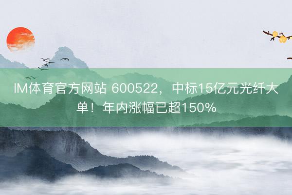 IM体育官方网站 600522,中标15亿元光纤大单!年内涨幅已超150%