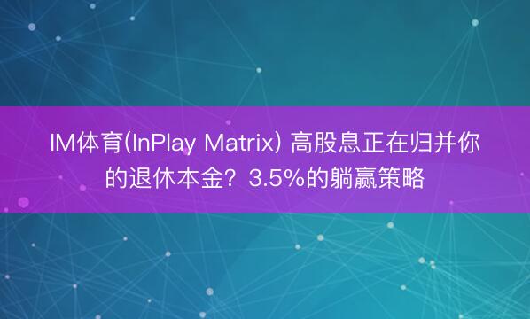 IM体育(InPlay Matrix) 高股息正在归并你的退休本金？3.5%的躺赢策略