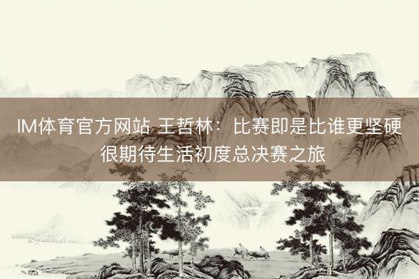 IM体育官方网站 王哲林：比赛即是比谁更坚硬 很期待生活初度总决赛之旅