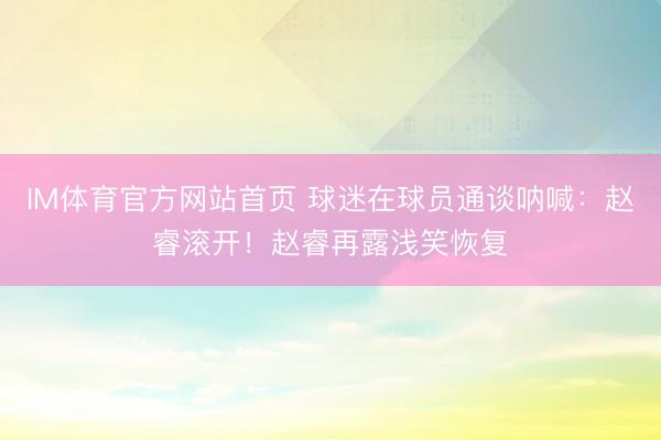 IM体育官方网站首页 球迷在球员通谈呐喊：赵睿滚开！赵睿再露浅笑恢复