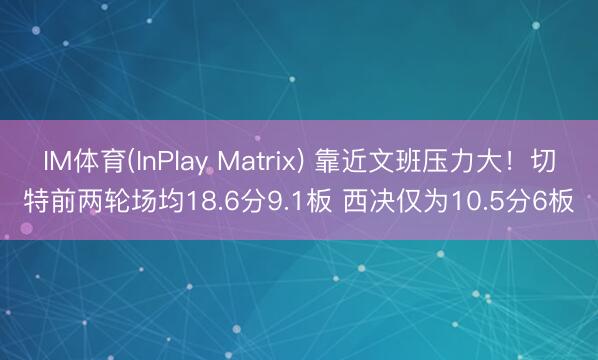 IM体育(InPlay Matrix) 靠近文班压力大！切特前两轮场均18.6分9.1板 西决仅为10.5分6板